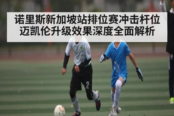 诺里斯新加坡站排位赛冲击杆位 迈凯伦升级效果深度全面解析