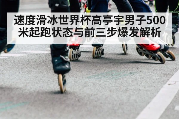 速度滑冰世界杯高亭宇男子500米起跑状态与前三步爆发解析