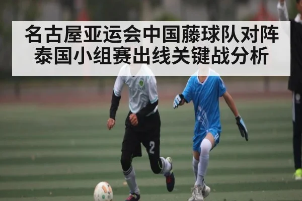 名古屋亚运会中国藤球队对阵泰国小组赛出线关键战分析