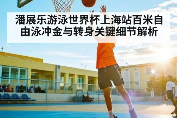 潘展乐游泳世界杯上海站百米自由泳冲金与转身关键细节解析