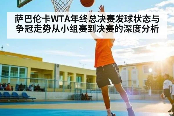 萨巴伦卡WTA年终总决赛发球状态与争冠走势从小组赛到决赛的深度分析