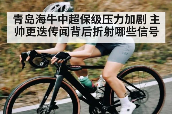 青岛海牛中超保级压力加剧 主帅更迭传闻背后折射哪些信号
