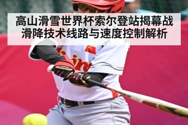 高山滑雪世界杯索尔登站揭幕战滑降技术线路与速度控制解析