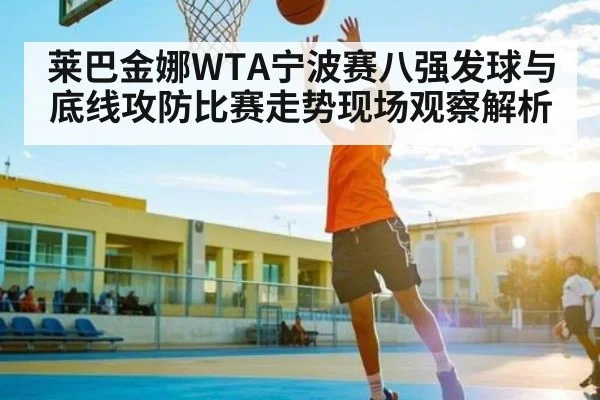 莱巴金娜WTA宁波赛八强发球与底线攻防比赛走势现场观察解析