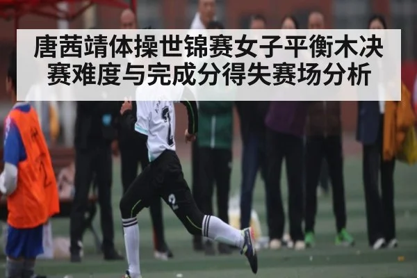 唐茜靖体操世锦赛女子平衡木决赛难度与完成分得失赛场分析