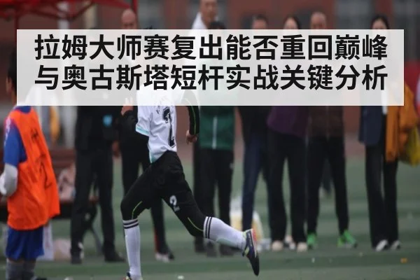 拉姆大师赛复出能否重回巅峰与奥古斯塔短杆实战关键分析
