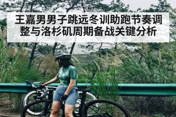 王嘉男男子跳远冬训助跑节奏调整与洛杉矶周期备战关键分析